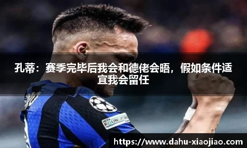 孔蒂：赛季完毕后我会和德佬会晤，假如条件适宜我会留任