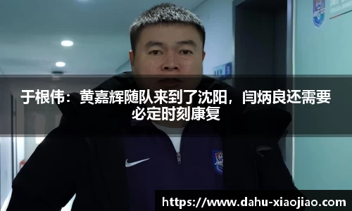 于根伟：黄嘉辉随队来到了沈阳，闫炳良还需要必定时刻康复